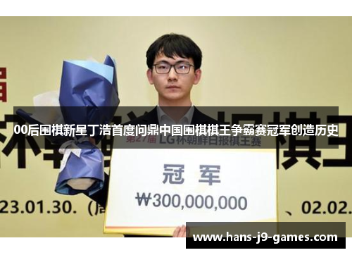 00后围棋新星丁浩首度问鼎中国围棋棋王争霸赛冠军创造历史