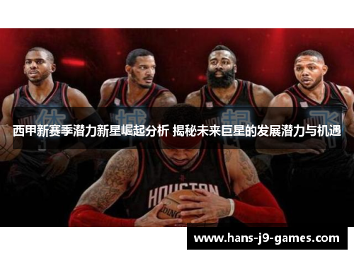 西甲新赛季潜力新星崛起分析 揭秘未来巨星的发展潜力与机遇
