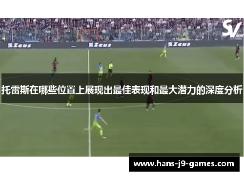 托雷斯在哪些位置上展现出最佳表现和最大潜力的深度分析