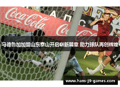 马德鲁加加盟山东泰山开启崭新篇章 助力球队再创辉煌