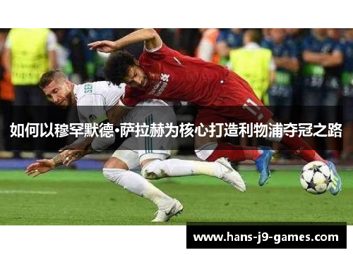 如何以穆罕默德·萨拉赫为核心打造利物浦夺冠之路
