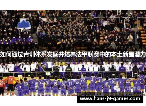 如何通过青训体系发掘并培养法甲联赛中的本土新星潜力