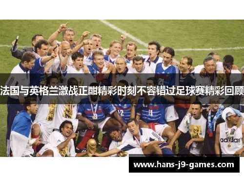 法国与英格兰激战正酣精彩时刻不容错过足球赛精彩回顾