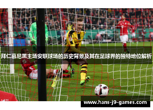 拜仁慕尼黑主场安联球场的历史背景及其在足球界的独特地位解析