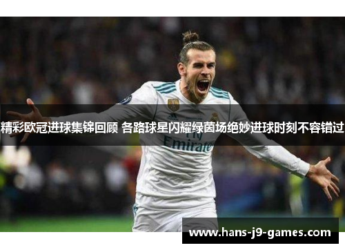 精彩欧冠进球集锦回顾 各路球星闪耀绿茵场绝妙进球时刻不容错过