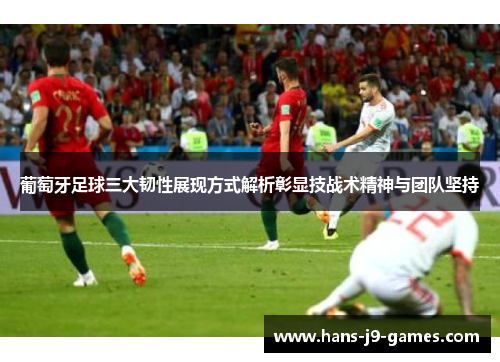 葡萄牙足球三大韧性展现方式解析彰显技战术精神与团队坚持