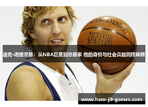 迪克·诺维茨基：从NBA巨星到慈善家 他的身价与社会贡献同样耀眼