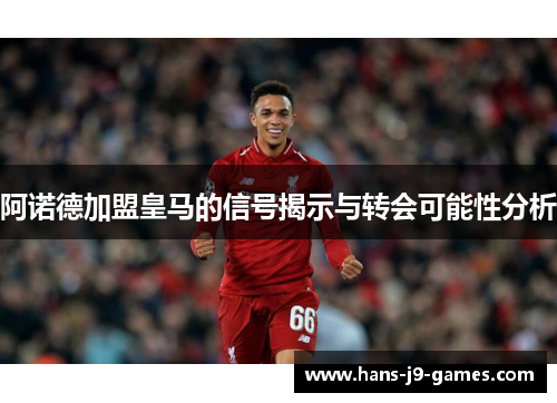 阿诺德加盟皇马的信号揭示与转会可能性分析