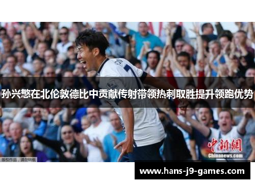 孙兴慜在北伦敦德比中贡献传射带领热刺取胜提升领跑优势