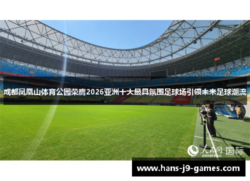成都凤凰山体育公园荣膺2026亚洲十大最具氛围足球场引领未来足球潮流
