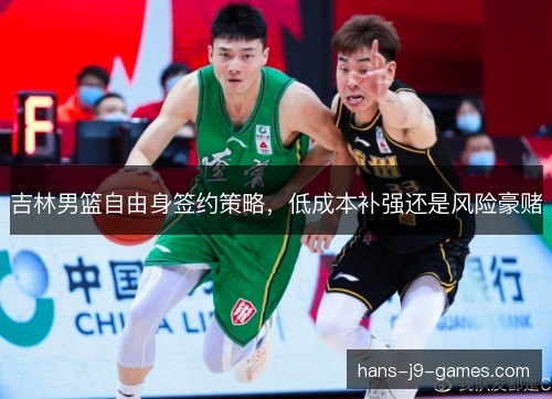 吉林男篮自由身签约策略，低成本补强还是风险豪赌